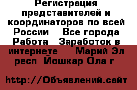 Регистрация представителей и координаторов по всей России. - Все города Работа » Заработок в интернете   . Марий Эл респ.,Йошкар-Ола г.